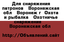 Для снаряжения патронов - Воронежская обл., Воронеж г. Охота и рыбалка » Охотничье снаряжение   . Воронежская обл.